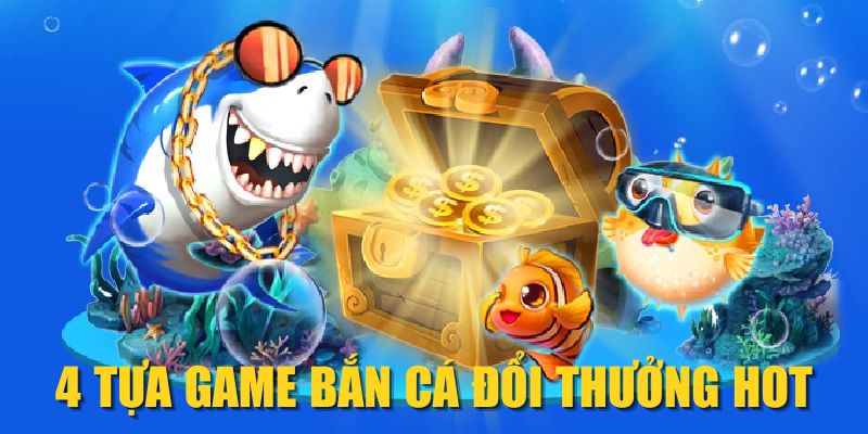 4 tựa game bắn cá đổi thưởng HOT