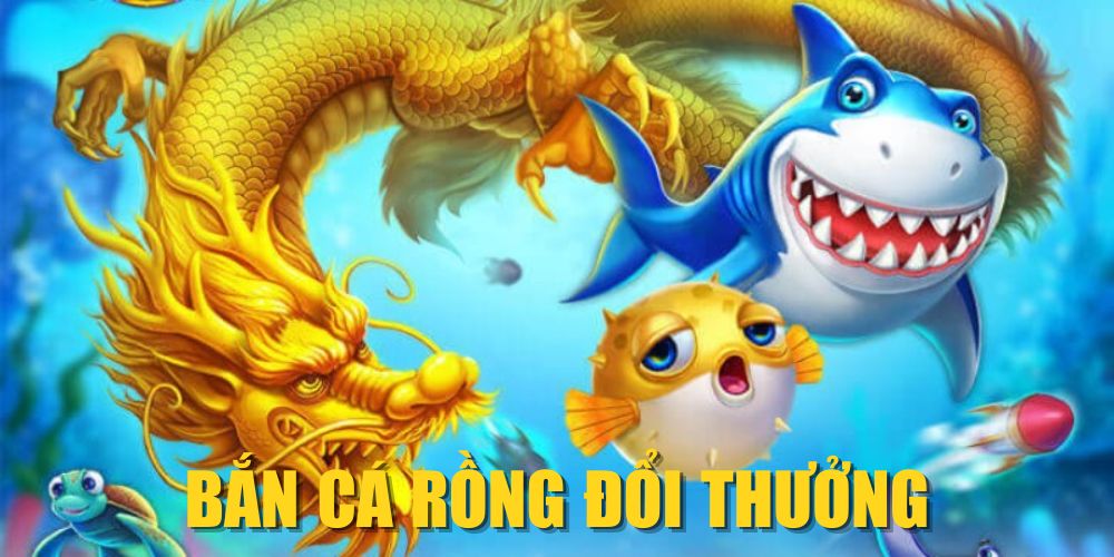 Bắn Cá Rồng Đổi Thưởng| Siêu Phẩm Đẳng Cấp Cho Game Thủ