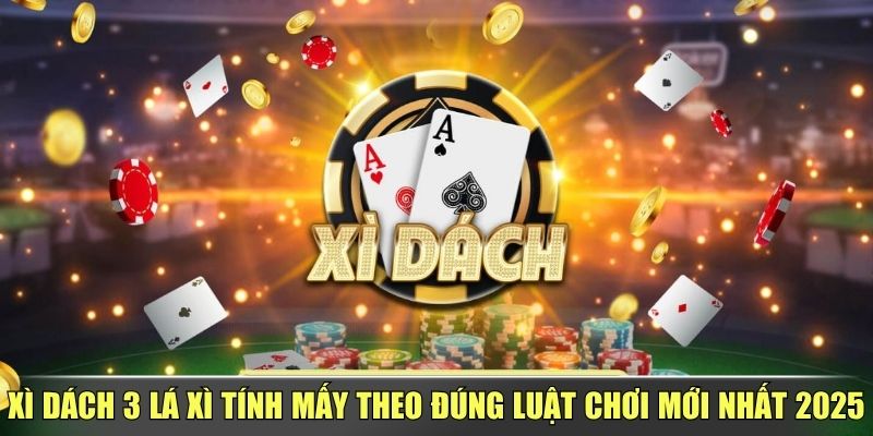 Xì Dách 3 Lá Xì Tính Mấy Theo Đúng Luật Chơi Mới Nhất 2025